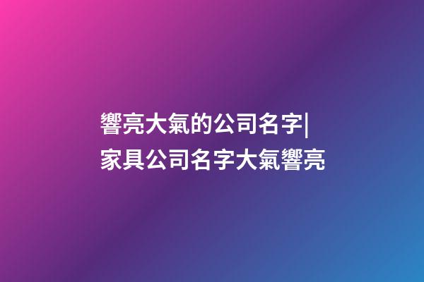 響亮大氣的公司名字|家具公司名字大氣響亮-第1張-公司起名-玄機派